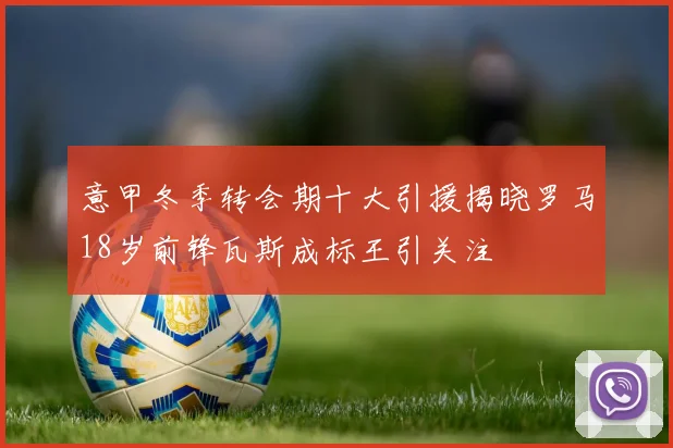 意甲冬季转会期十大引援揭晓罗马18岁前锋瓦斯成标王引关注