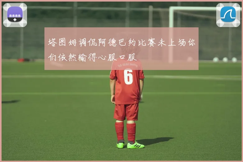 塔图姆调侃阿德巴约比赛未上场你们依然输得心服口服