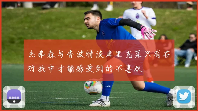 杰弗森与香波特谈库里克莱只有在对抗中才能感受到的不喜欢