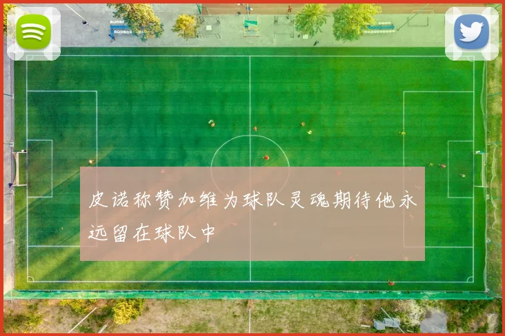皮诺称赞加维为球队灵魂期待他永远留在球队中