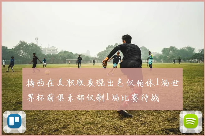 梅西在美职联表现出色仅轮休1场世界杯前俱乐部仅剩1场比赛待战