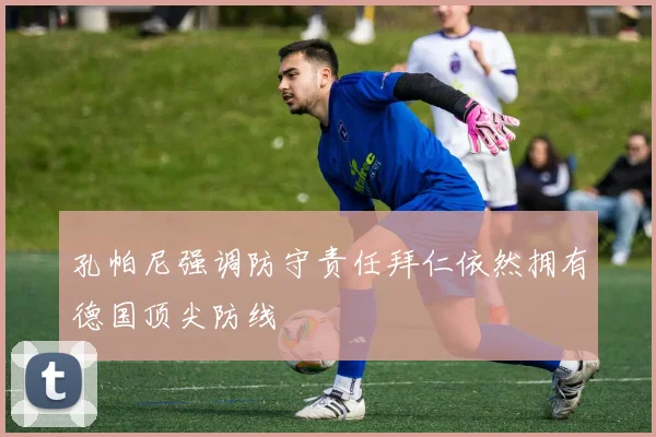 孔帕尼强调防守责任拜仁依然拥有德国顶尖防线