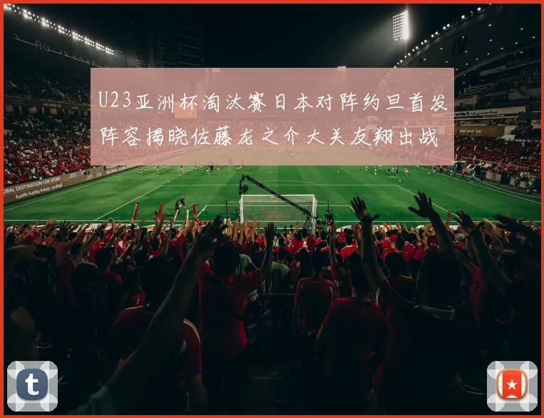 U23亚洲杯淘汰赛日本对阵约旦首发阵容揭晓佐藤龙之介大关友翔出战
