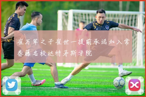 崔万军之子崔世一提前承诺加入常春藤名校达特茅斯学院