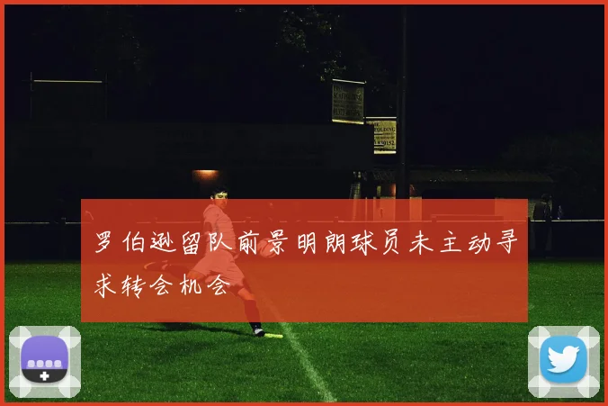 罗伯逊留队前景明朗球员未主动寻求转会机会