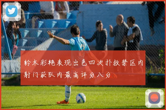铃木彩艳表现出色四次扑救禁区内射门获队内最高评分八分