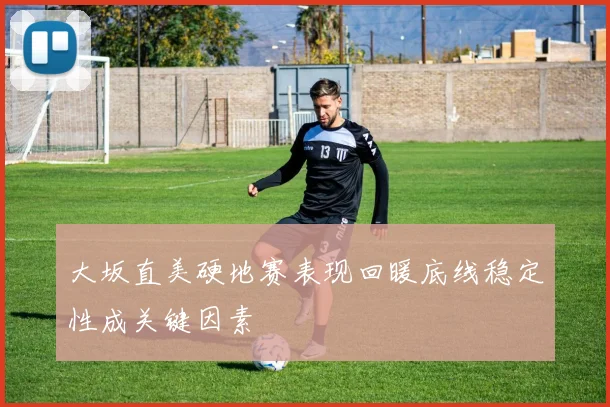 大坂直美硬地赛表现回暖底线稳定性成关键因素