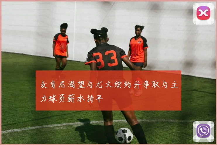 麦肯尼渴望与尤文续约并争取与主力球员薪水持平