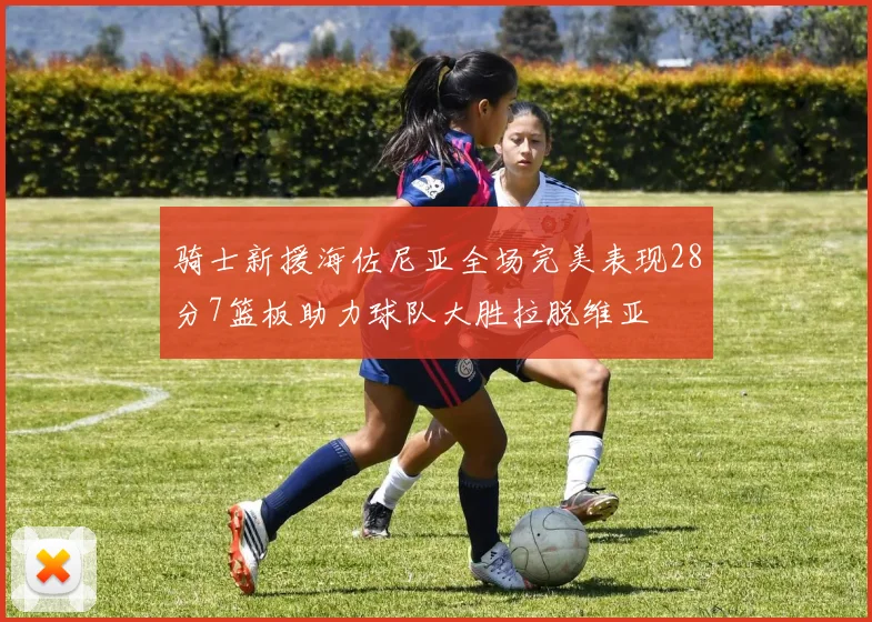 骑士新援海佐尼亚全场完美表现28分7篮板助力球队大胜拉脱维亚