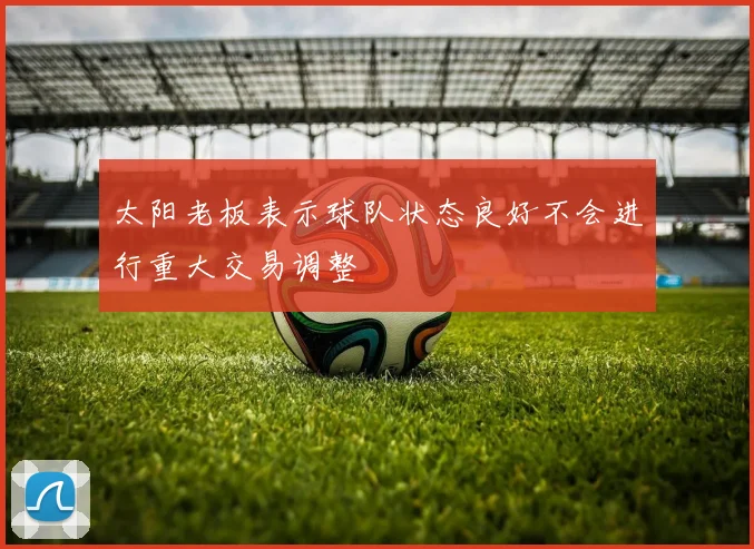太阳老板表示球队状态良好不会进行重大交易调整