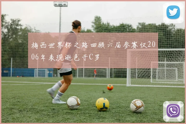 梅西世界杯之路回顾六届参赛仅2006年表现逊色于C罗
