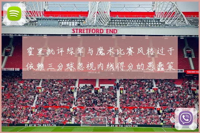 霍里批评绿军与魔术比赛风格过于依赖三分球忽视内线得分的愚蠢策略