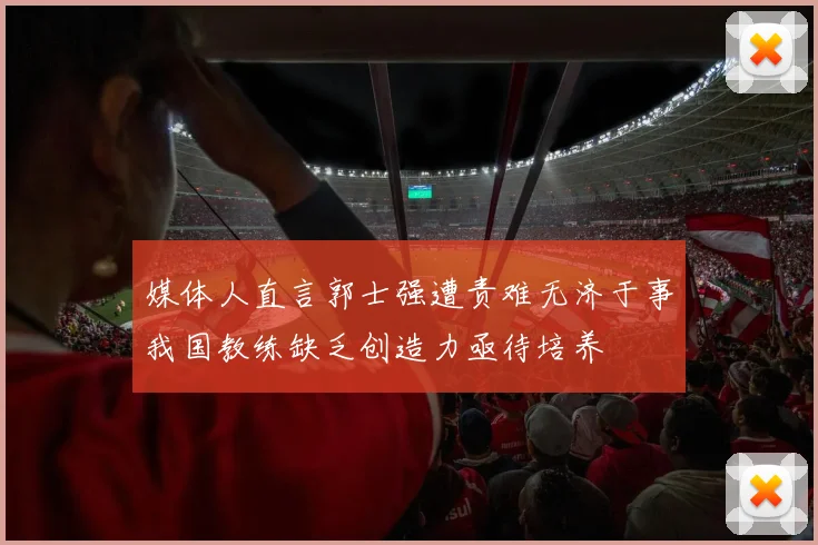 媒体人直言郭士强遭责难无济于事我国教练缺乏创造力亟待培养