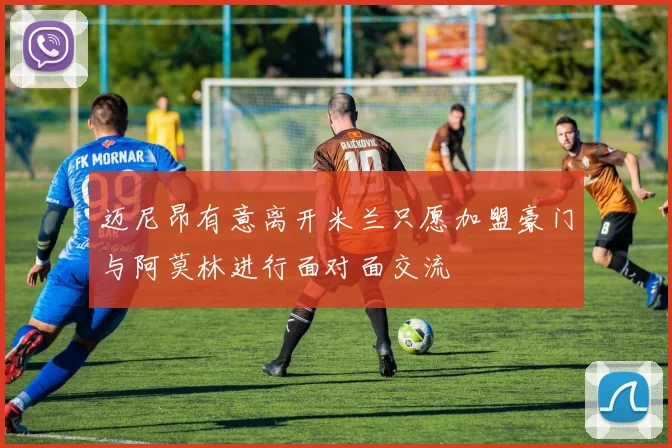 迈尼昂有意离开米兰只愿加盟豪门与阿莫林进行面对面交流
