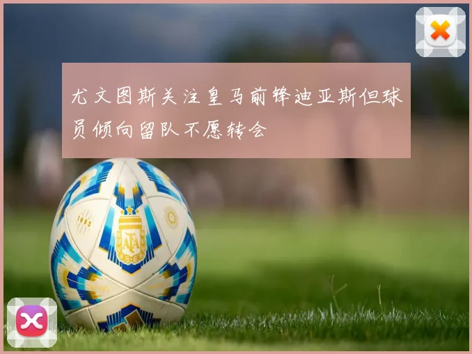 尤文图斯关注皇马前锋迪亚斯但球员倾向留队不愿转会