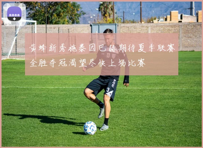 黄蜂新秀施泰因巴赫期待夏季联赛全胜夺冠渴望尽快上场比赛