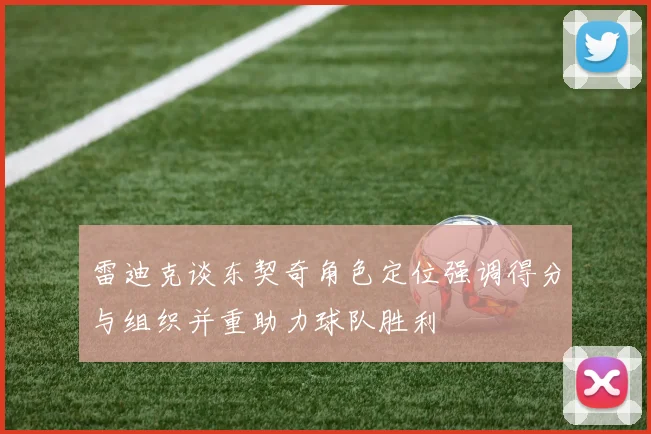 雷迪克谈东契奇角色定位强调得分与组织并重助力球队胜利