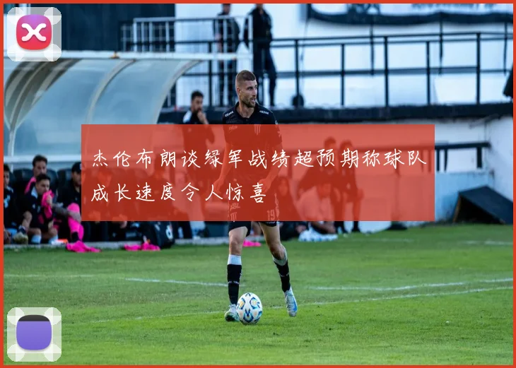 杰伦布朗谈绿军战绩超预期称球队成长速度令人惊喜