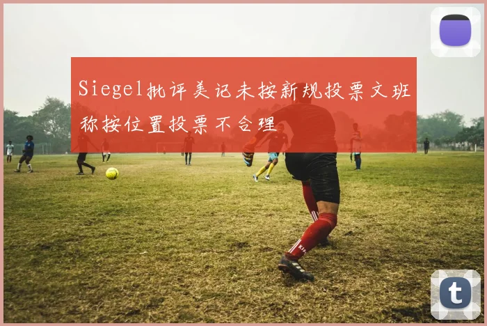 Siegel批评美记未按新规投票文班称按位置投票不合理