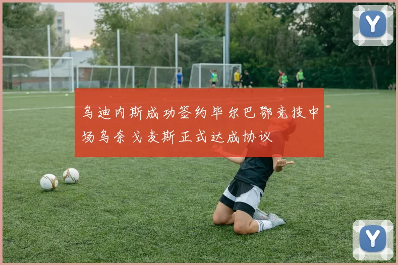 乌迪内斯成功签约毕尔巴鄂竞技中场乌奈戈麦斯正式达成协议