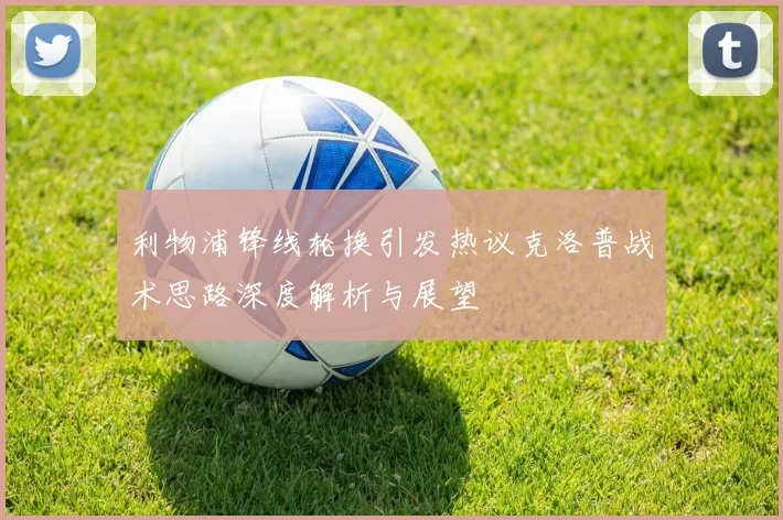 利物浦锋线轮换引发热议克洛普战术思路深度解析与展望
