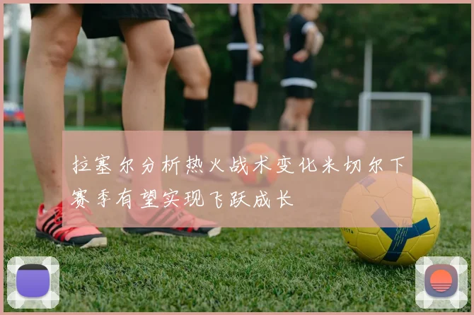 拉塞尔分析热火战术变化米切尔下赛季有望实现飞跃成长
