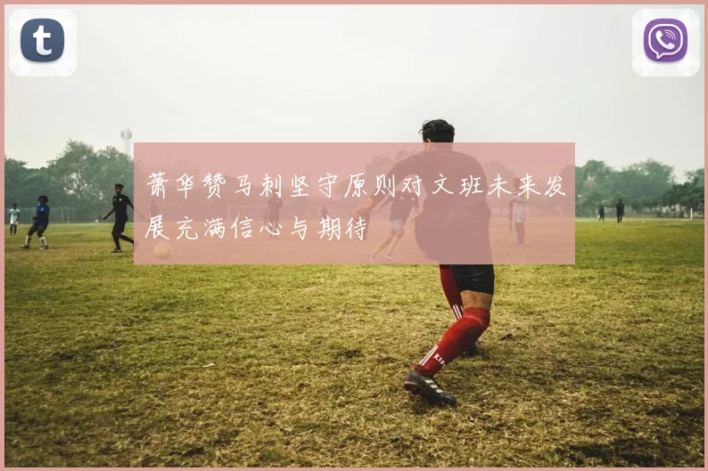 萧华赞马刺坚守原则对文班未来发展充满信心与期待