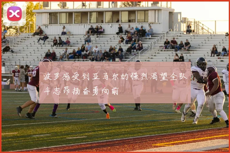 波罗感受到亚马尔的强烈渴望全队斗志昂扬奋勇向前