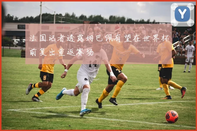 法国记者透露姆巴佩有望在世界杯前复出重返赛场