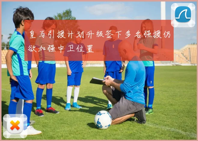 皇马引援计划升级签下多名强援仍欲加强中卫位置