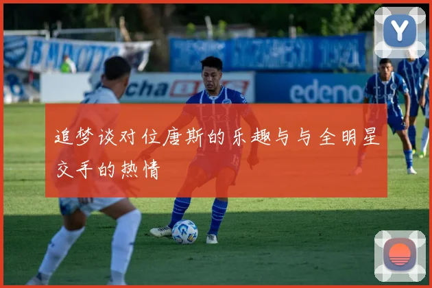 追梦谈对位唐斯的乐趣与与全明星交手的热情