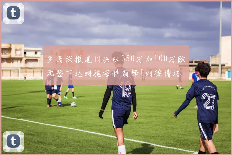 罗马诺报道门兴以350万加100万欧元签下达姆施塔特前锋I利德博格