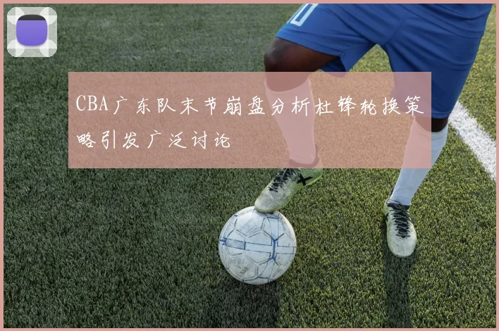 CBA广东队末节崩盘分析杜锋轮换策略引发广泛讨论
