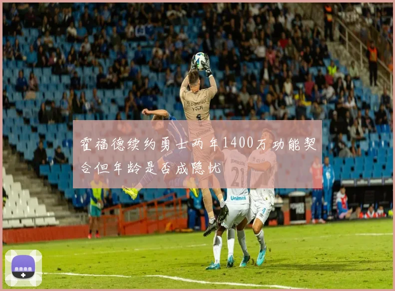 霍福德续约勇士两年1400万功能契合但年龄是否成隐忧
